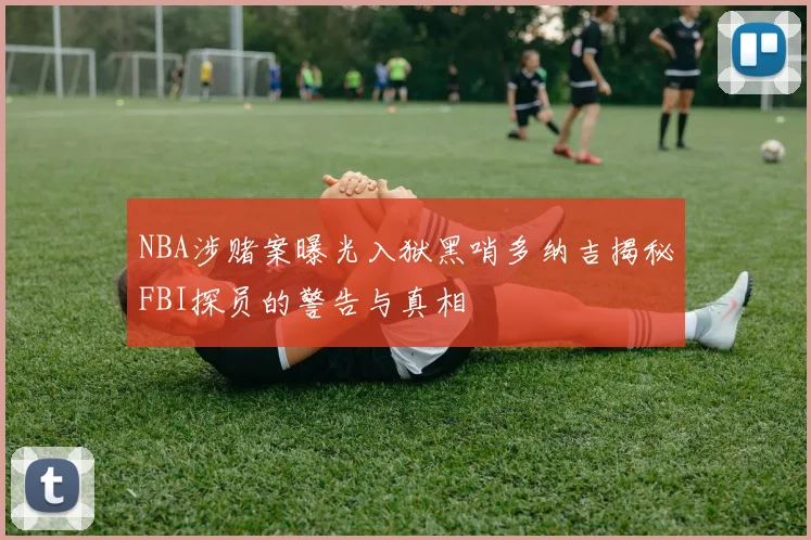 NBA涉赌案曝光入狱黑哨多纳吉揭秘FBI探员的警告与真相