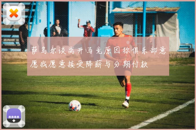 萨乌尔谈离开马竞原因称俱乐部意愿我愿意接受降薪与分期付款