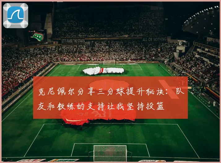 克尼佩尔分享三分球提升秘诀：队友和教练的支持让我坚持投篮