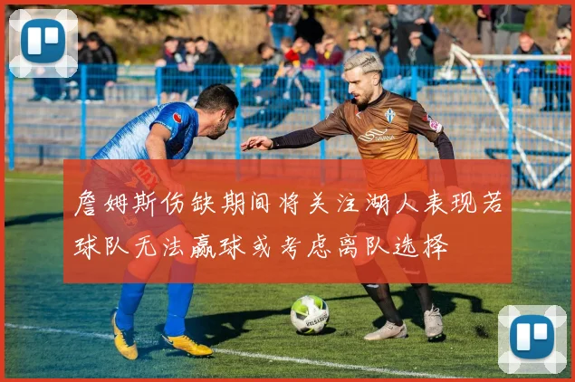 詹姆斯伤缺期间将关注湖人表现若球队无法赢球或考虑离队选择