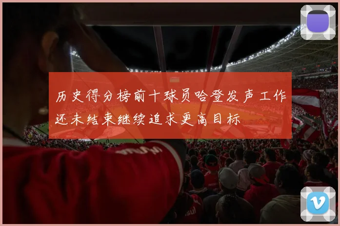 历史得分榜前十球员哈登发声工作还未结束继续追求更高目标