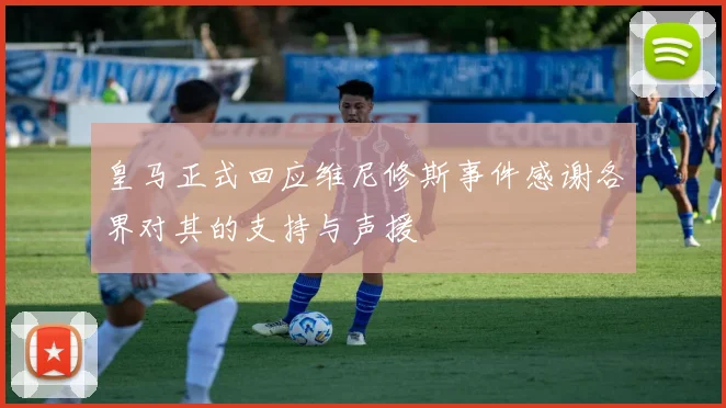 皇马正式回应维尼修斯事件感谢各界对其的支持与声援