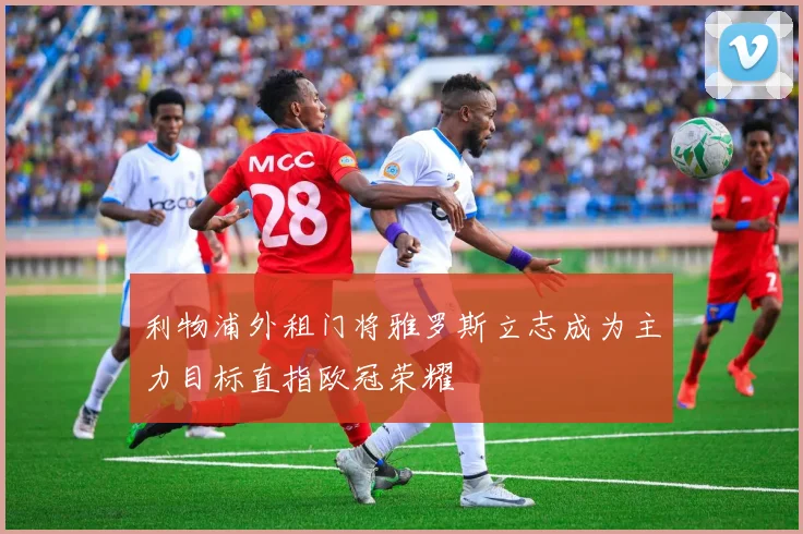 利物浦外租门将雅罗斯立志成为主力目标直指欧冠荣耀