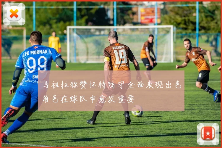 马祖拉称赞怀特防守全面表现出色角色在球队中愈发重要