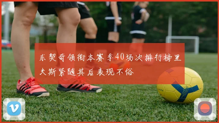 东契奇领衔本赛季40场次排行榜里夫斯紧随其后表现不俗