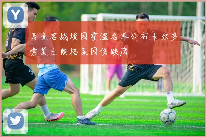 马竞客战埃因霍温名单公布卡尔多索复出朗格莱因伤缺席
