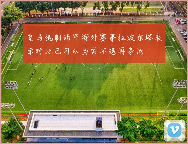 皇马抵制西甲海外赛事拉波尔塔表示对此已习以为常不想再争论