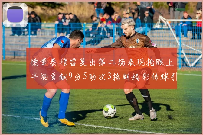 德章泰穆雷复出第二场表现抢眼上半场贡献9分5助攻3抢断精彩传球引关注