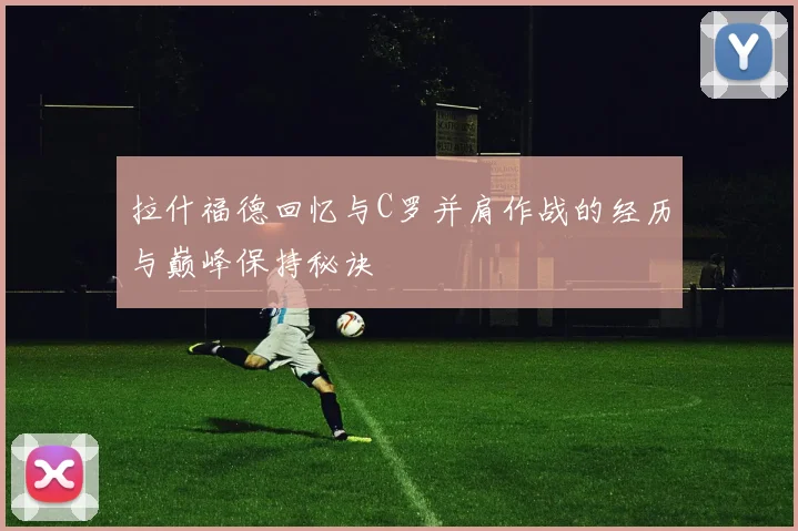拉什福德回忆与C罗并肩作战的经历与巅峰保持秘诀