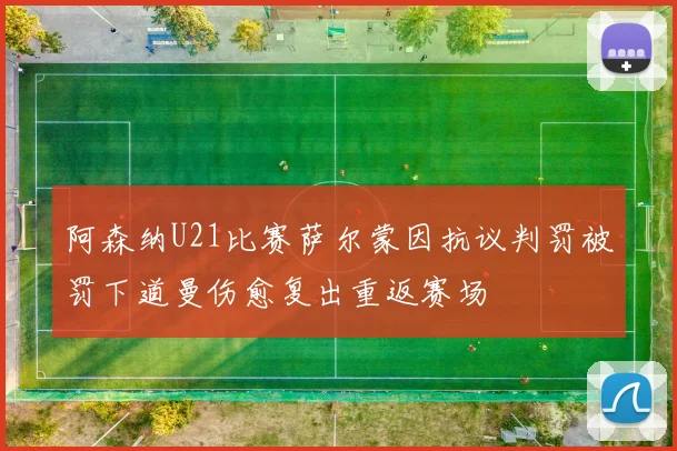 阿森纳U21比赛萨尔蒙因抗议判罚被罚下道曼伤愈复出重返赛场
