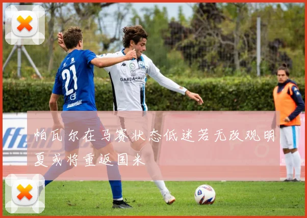 帕瓦尔在马赛状态低迷若无改观明夏或将重返国米