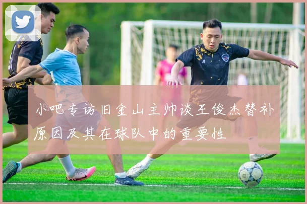 小吧专访旧金山主帅谈王俊杰替补原因及其在球队中的重要性