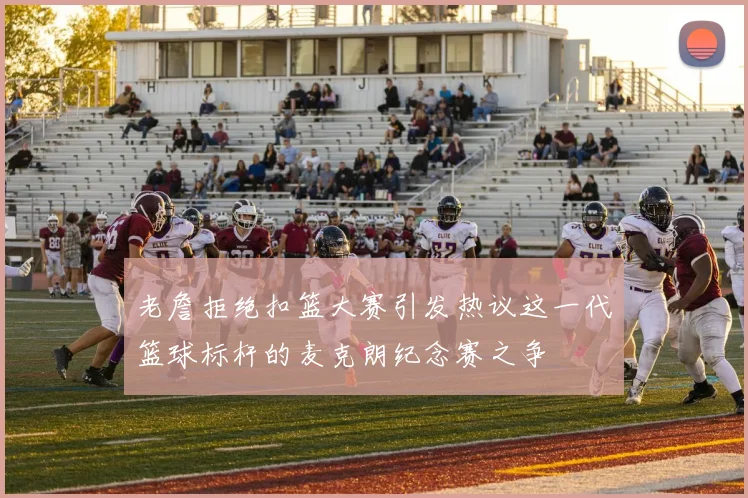 老詹拒绝扣篮大赛引发热议这一代篮球标杆的麦克朗纪念赛之争