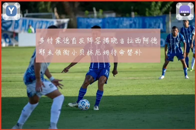 多特蒙德首发阵容揭晓吉拉西阿德耶米领衔小贝林厄姆待命替补