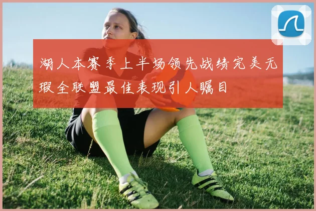湖人本赛季上半场领先战绩完美无瑕全联盟最佳表现引人瞩目