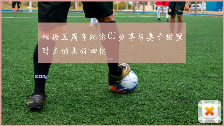 结婚五周年纪念CJ分享与妻子甜蜜时光的美好回忆
