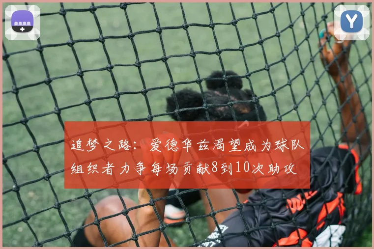 追梦之路：爱德华兹渴望成为球队组织者力争每场贡献8到10次助攻