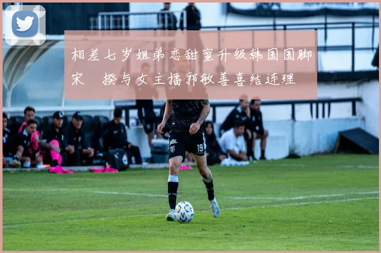 相差七岁姐弟恋甜蜜升级韩国国脚宋旻揆与女主播郭敏善喜结连理