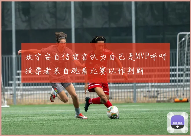 坎宁安自信宣言认为自己是MVP呼吁投票者亲自观看比赛以作判断
