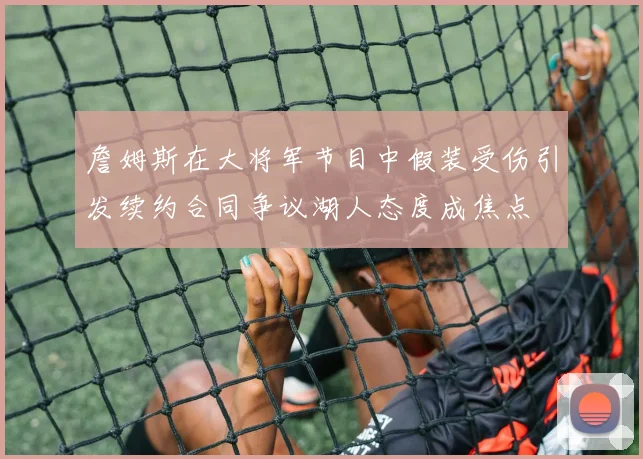 詹姆斯在大将军节目中假装受伤引发续约合同争议湖人态度成焦点