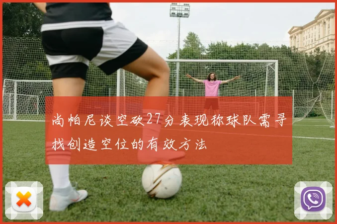 尚帕尼谈空砍27分表现称球队需寻找创造空位的有效方法