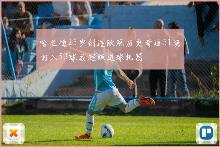 哈兰德25岁创造欧冠历史奇迹51场打入53球成超级进球机器