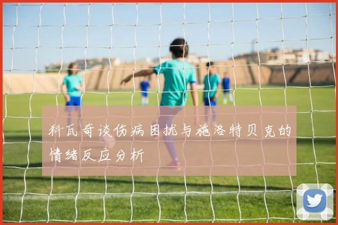 科瓦奇谈伤病困扰与施洛特贝克的情绪反应分析