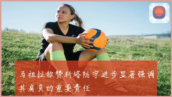马祖拉称赞科塔防守进步显著强调其肩负的重要责任