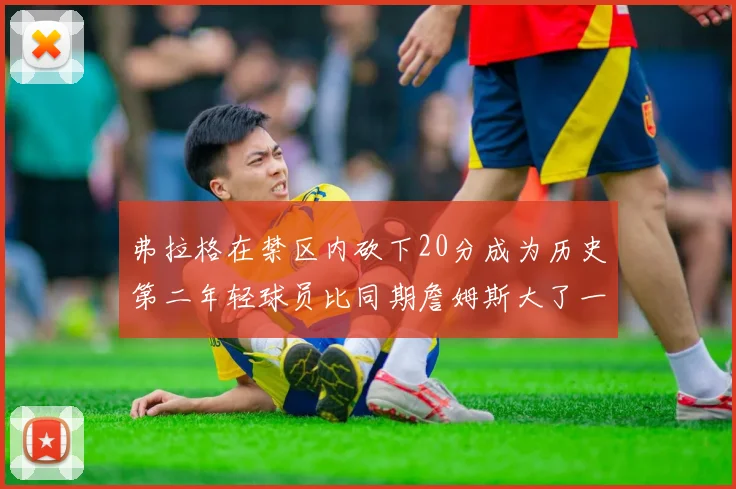 弗拉格在禁区内砍下20分成为历史第二年轻球员比同期詹姆斯大了一天