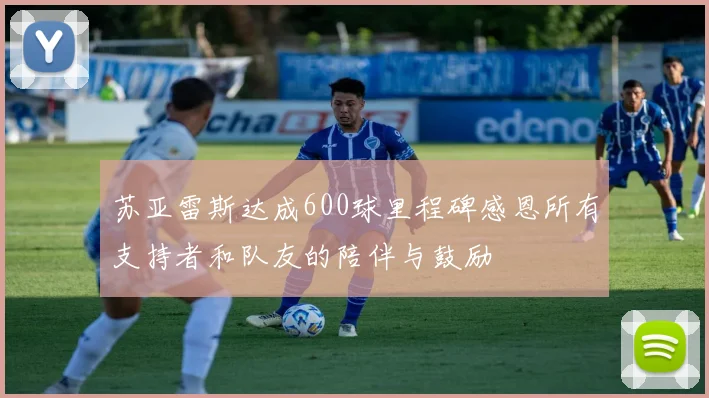 苏亚雷斯达成600球里程碑感恩所有支持者和队友的陪伴与鼓励