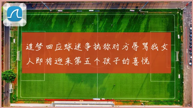 追梦回应球迷争执称对方辱骂我女人即将迎来第五个孩子的喜悦