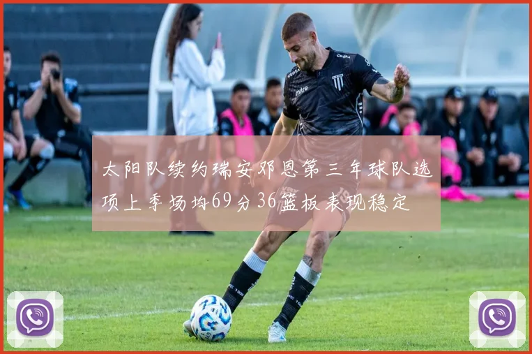 太阳队续约瑞安邓恩第三年球队选项上季场均69分36篮板表现稳定