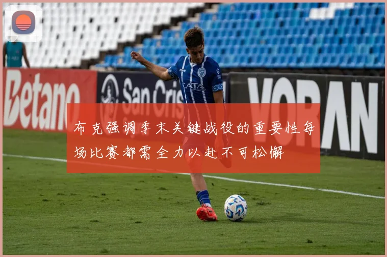 布克强调季末关键战役的重要性每场比赛都需全力以赴不可松懈