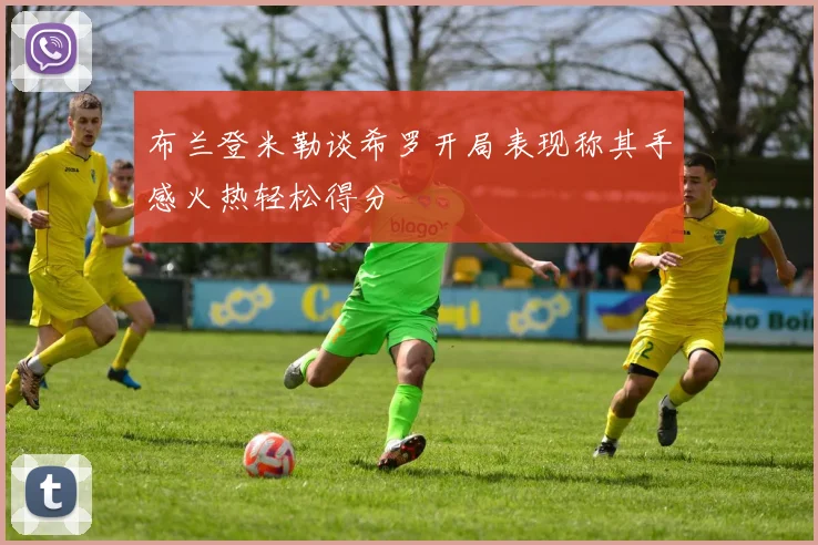 布兰登米勒谈希罗开局表现称其手感火热轻松得分