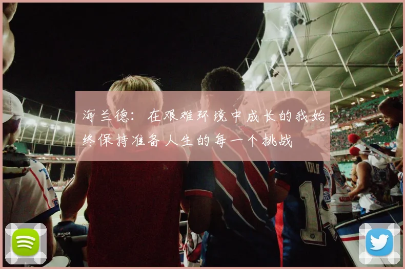 海兰德：在艰难环境中成长的我始终保持准备人生的每一个挑战