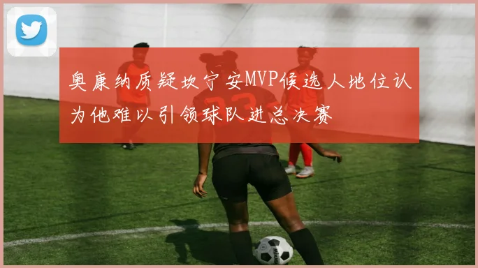 奥康纳质疑坎宁安MVP候选人地位认为他难以引领球队进总决赛
