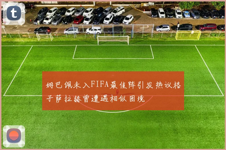 姆巴佩未入FIFA最佳阵引发热议格子萨拉赫曾遭遇相似困境