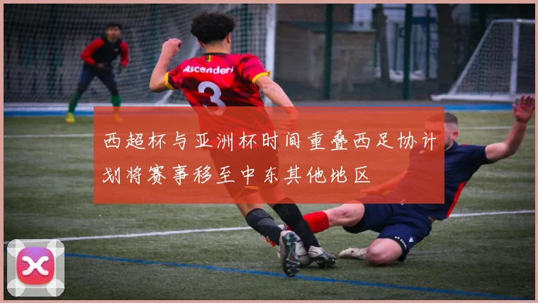 西超杯与亚洲杯时间重叠西足协计划将赛事移至中东其他地区
