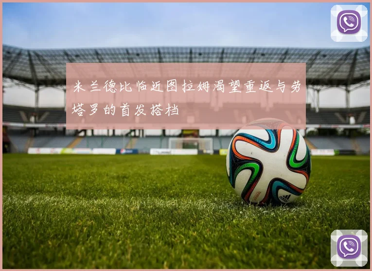 米兰德比临近图拉姆渴望重返与劳塔罗的首发搭档