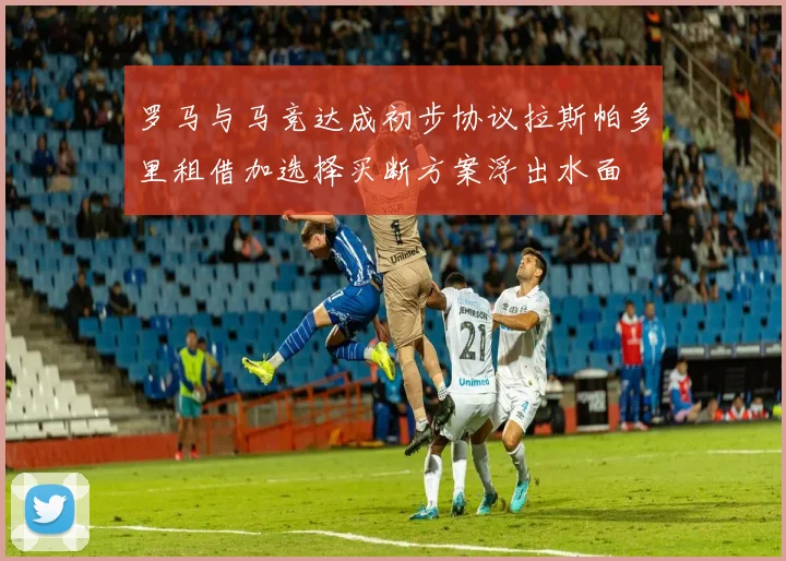 罗马与马竞达成初步协议拉斯帕多里租借加选择买断方案浮出水面