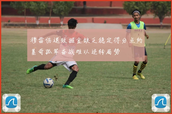 穆雷伤退致掘金缺乏稳定得分点约基奇孤军奋战难以逆转局势
