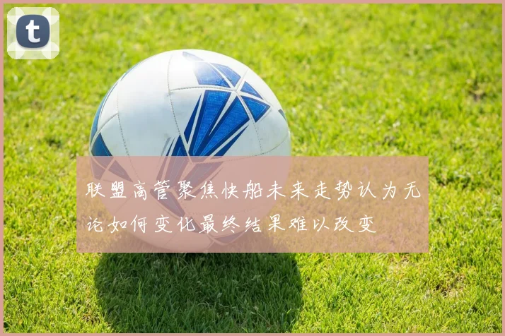 联盟高管聚焦快船未来走势认为无论如何变化最终结果难以改变