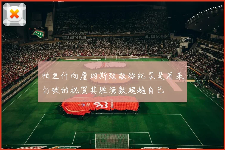 帕里什向詹姆斯致敬称纪录是用来打破的祝贺其胜场数超越自己
