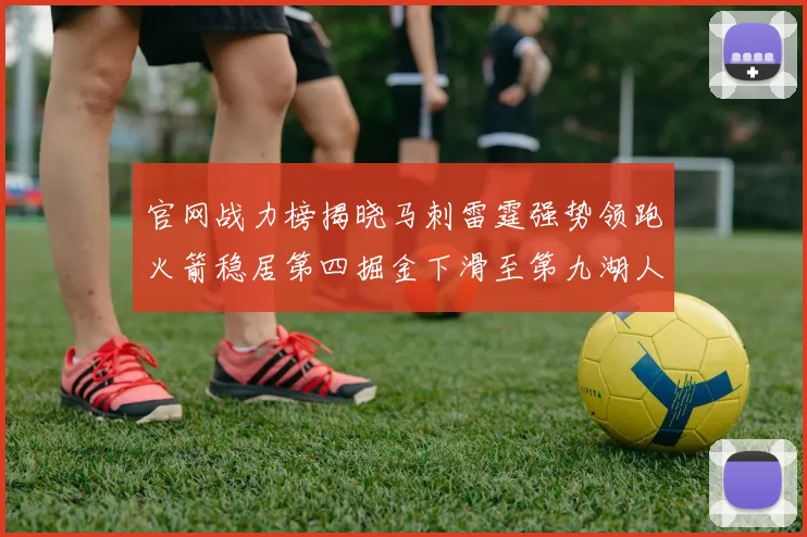 官网战力榜揭晓马刺雷霆强势领跑火箭稳居第四掘金下滑至第九湖人十名勇士十六快船十九