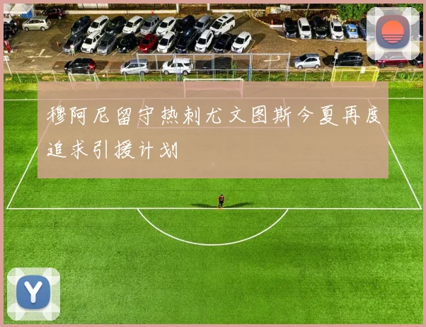 穆阿尼留守热刺尤文图斯今夏再度追求引援计划