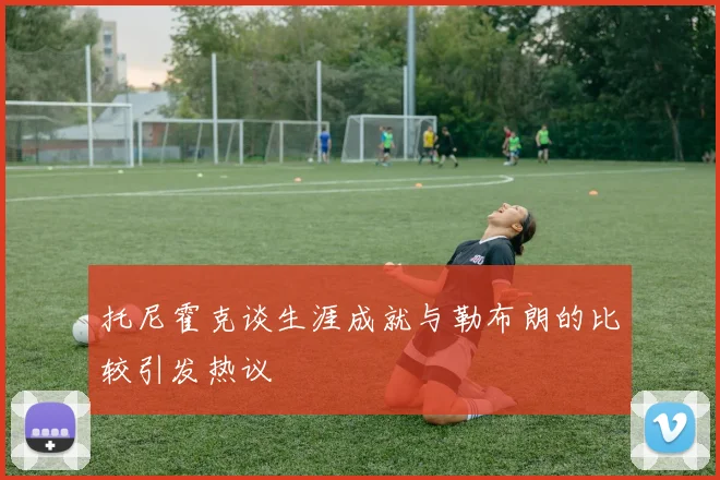 托尼霍克谈生涯成就与勒布朗的比较引发热议