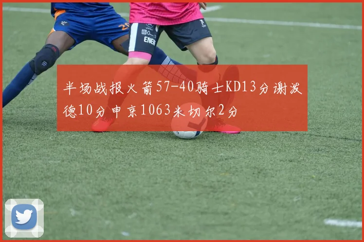 半场战报火箭57-40骑士KD13分谢泼德10分申京1063米切尔2分