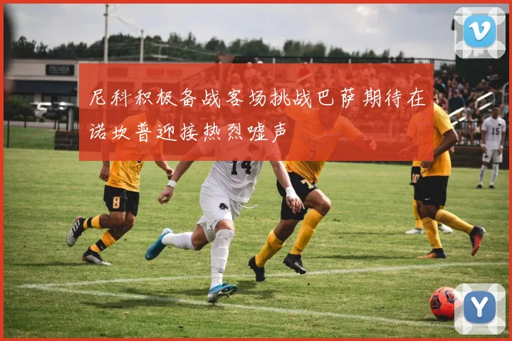 尼科积极备战客场挑战巴萨期待在诺坎普迎接热烈嘘声