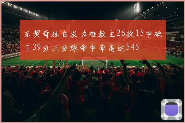 东契奇独自发力难救主26投15中砍下39分三分球命中率高达545