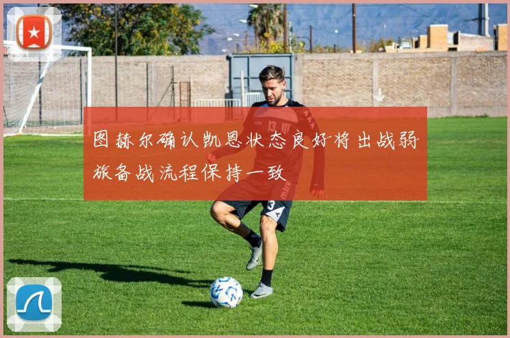 图赫尔确认凯恩状态良好将出战弱旅备战流程保持一致